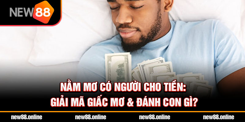 Nằm mơ có người cho tiền: Giải mã giấc mơ & đánh con gì?