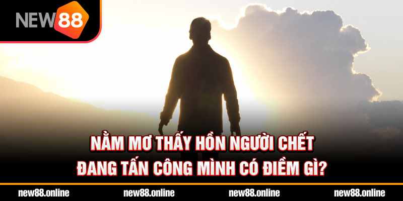 Nằm mơ thấy hồn người chết đang tấn công mình có điềm gì?