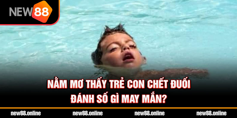 Nằm mơ thấy trẻ con chết đuối đánh số gì may mắn?