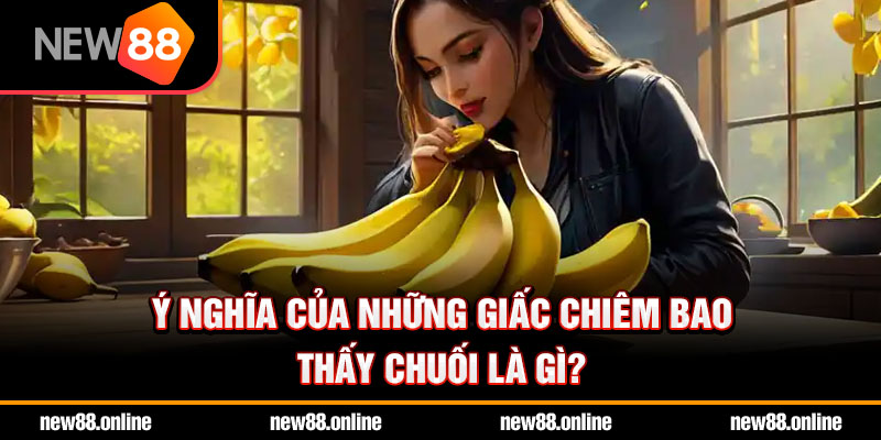 Ý nghĩa của những giấc chiêm bao thấy chuối là gì?